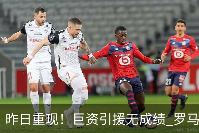 昨日重现！巨资引援无成绩 罗马已厌倦穆里尼奥
